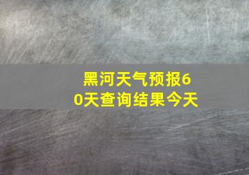 黑河天气预报60天查询结果今天