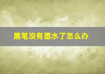 黑笔没有墨水了怎么办