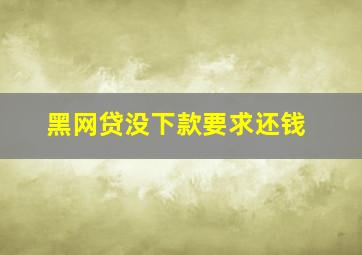 黑网贷没下款要求还钱