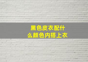 黑色皮衣配什么颜色内搭上衣