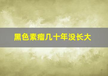 黑色素瘤几十年没长大