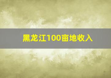 黑龙江100亩地收入