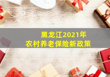 黑龙江2021年农村养老保险新政策