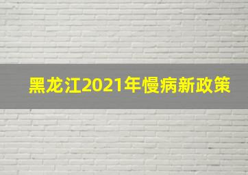 黑龙江2021年慢病新政策