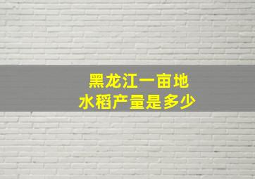 黑龙江一亩地水稻产量是多少