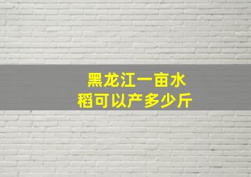 黑龙江一亩水稻可以产多少斤