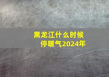 黑龙江什么时候停暖气2024年