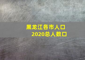 黑龙江各市人口2020总人数口