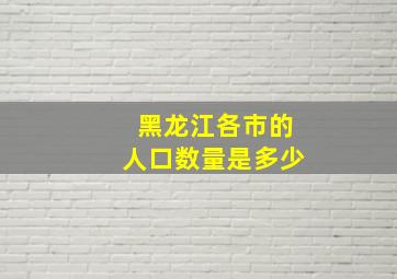 黑龙江各市的人口数量是多少