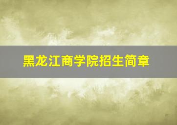 黑龙江商学院招生简章