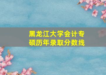 黑龙江大学会计专硕历年录取分数线