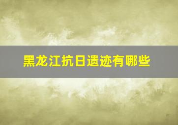 黑龙江抗日遗迹有哪些