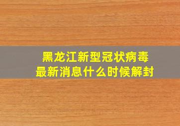 黑龙江新型冠状病毒最新消息什么时候解封