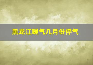 黑龙江暖气几月份停气