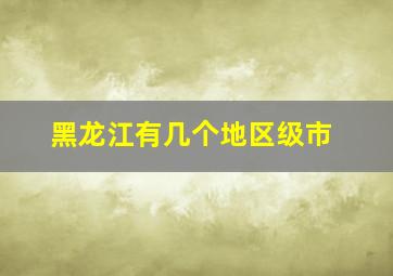 黑龙江有几个地区级市