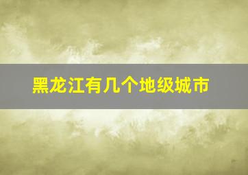 黑龙江有几个地级城市