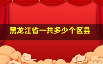 黑龙江省一共多少个区县