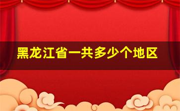 黑龙江省一共多少个地区