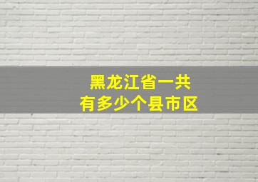 黑龙江省一共有多少个县市区