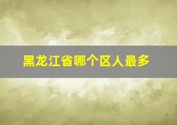 黑龙江省哪个区人最多