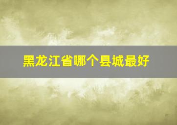 黑龙江省哪个县城最好