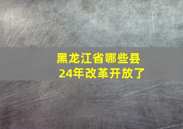 黑龙江省哪些县24年改革开放了