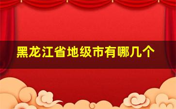 黑龙江省地级市有哪几个