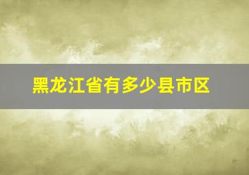 黑龙江省有多少县市区