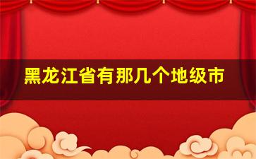 黑龙江省有那几个地级市