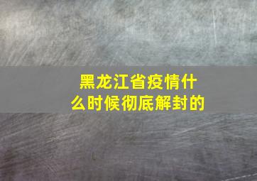 黑龙江省疫情什么时候彻底解封的