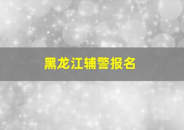 黑龙江辅警报名