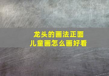 龙头的画法正面儿童画怎么画好看