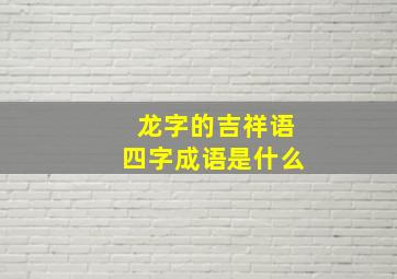 龙字的吉祥语四字成语是什么