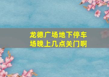 龙德广场地下停车场晚上几点关门啊